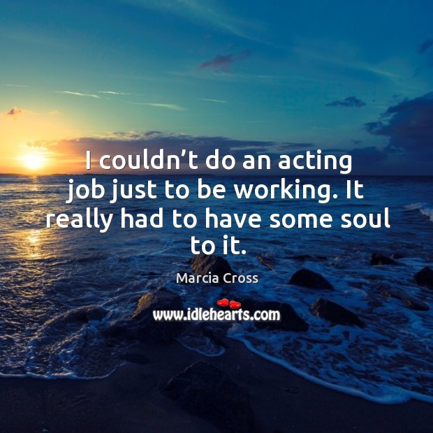 I couldn’t do an acting job just to be working. It really had to have some soul to it. Image