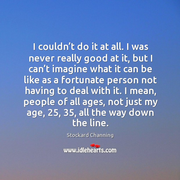 I couldn’t do it at all. I was never really good at it, but I can’t imagine what it can be like Stockard Channing Picture Quote