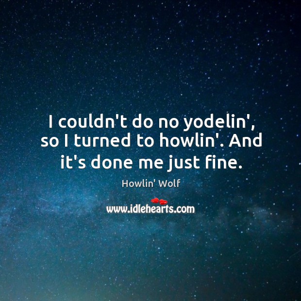 I couldn’t do no yodelin’, so I turned to howlin’. And it’s done me just fine. Image