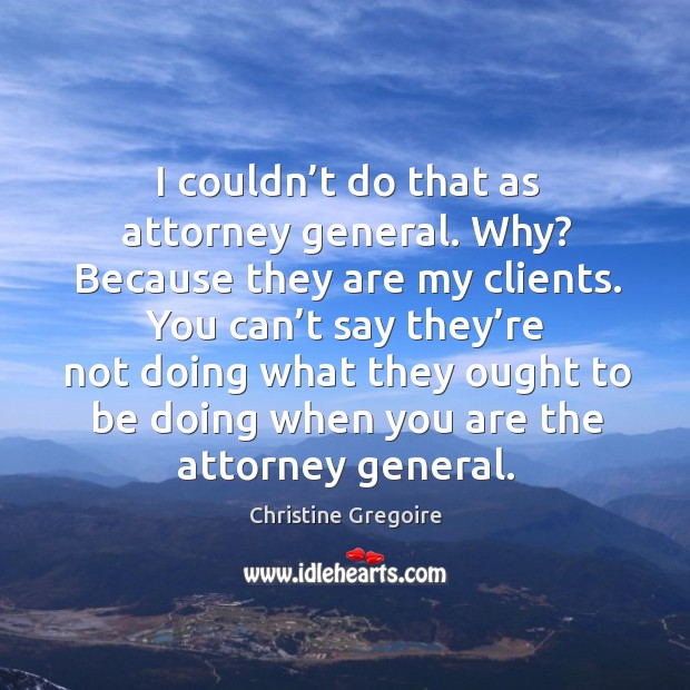 I couldn’t do that as attorney general. Why? because they are my clients. Christine Gregoire Picture Quote