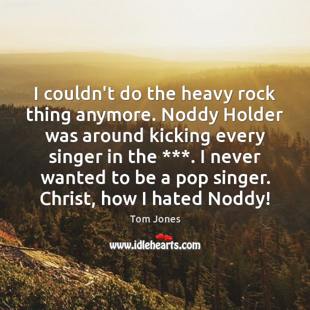 I couldn’t do the heavy rock thing anymore. Noddy Holder was around Tom Jones Picture Quote