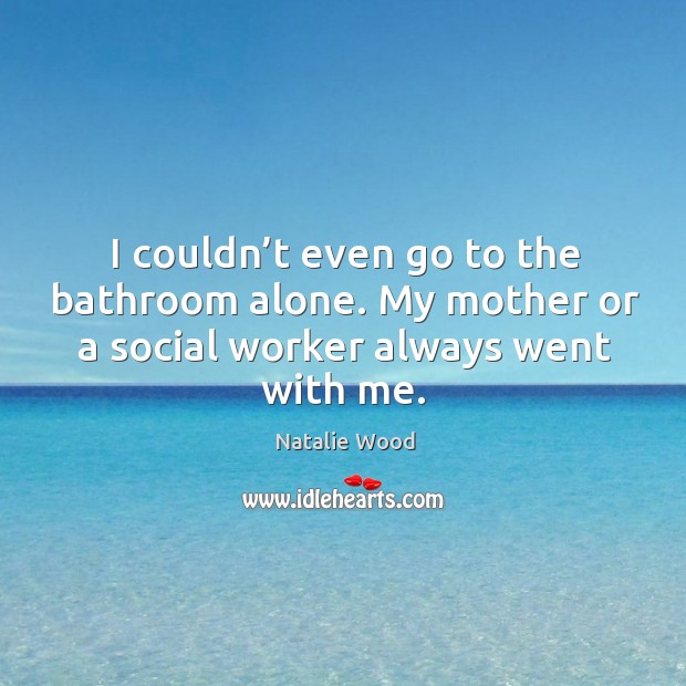 I couldn’t even go to the bathroom alone. My mother or a social worker always went with me. Natalie Wood Picture Quote