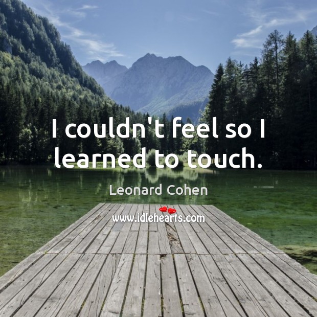 I couldn’t feel so I learned to touch. Leonard Cohen Picture Quote