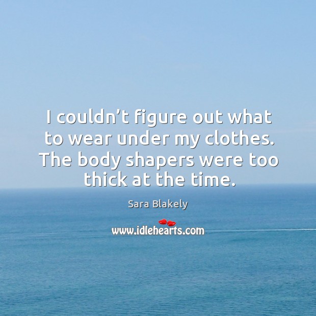 I couldn’t figure out what to wear under my clothes. The body shapers were too thick at the time. Sara Blakely Picture Quote