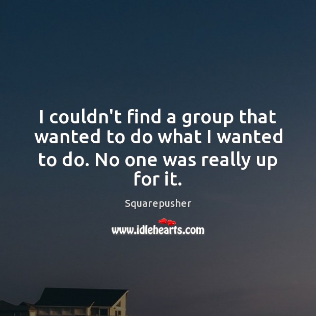 I couldn’t find a group that wanted to do what I wanted Squarepusher Picture Quote