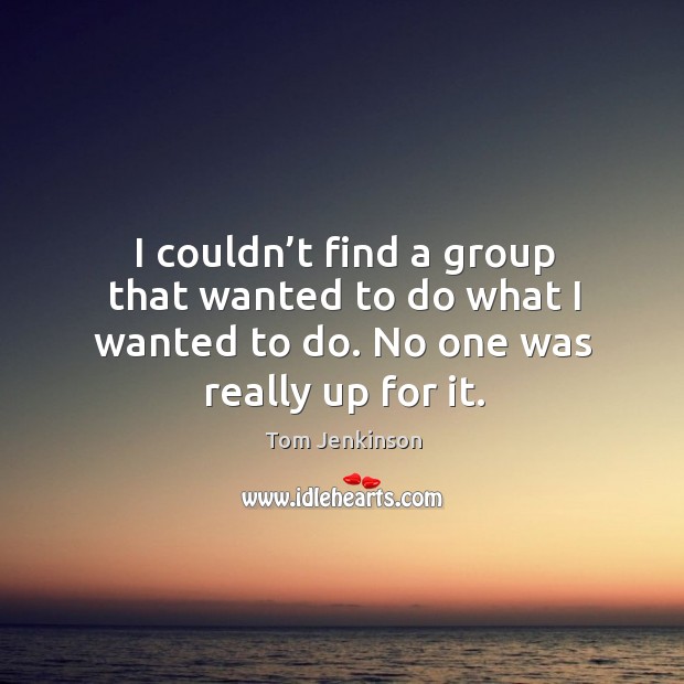 I couldn’t find a group that wanted to do what I wanted to do. No one was really up for it. Tom Jenkinson Picture Quote