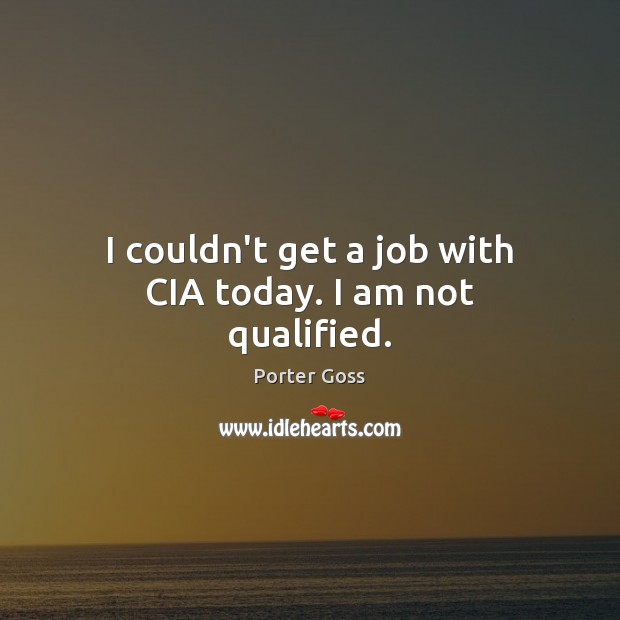 I couldn’t get a job with CIA today. I am not qualified. Porter Goss Picture Quote
