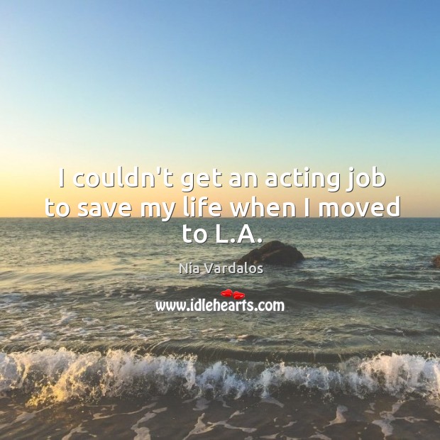 I couldn’t get an acting job to save my life when I moved to L.A. Nia Vardalos Picture Quote