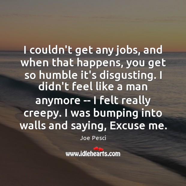 I couldn’t get any jobs, and when that happens, you get so Joe Pesci Picture Quote