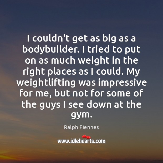 I couldn’t get as big as a bodybuilder. I tried to put Ralph Fiennes Picture Quote