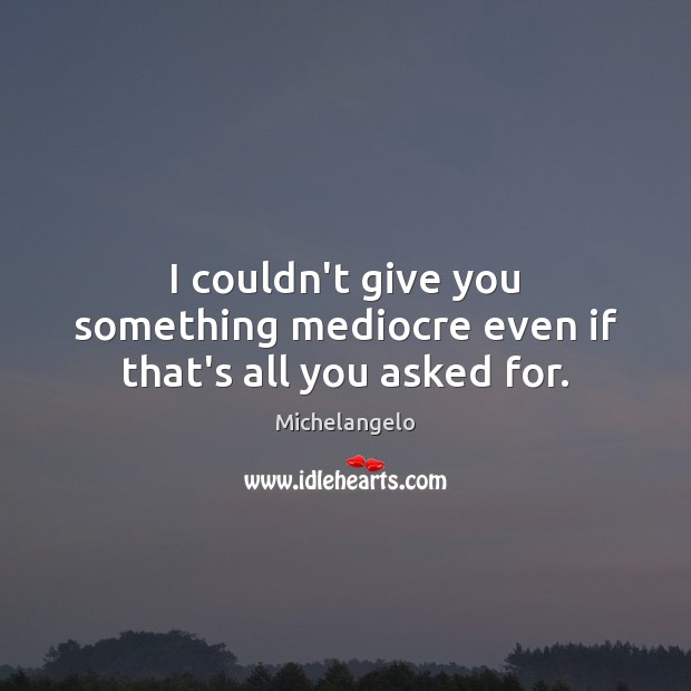 I couldn’t give you something mediocre even if that’s all you asked for. Michelangelo Picture Quote