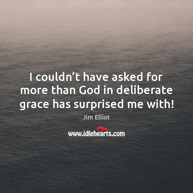 I couldn’t have asked for more than God in deliberate grace has surprised me with! Jim Elliot Picture Quote