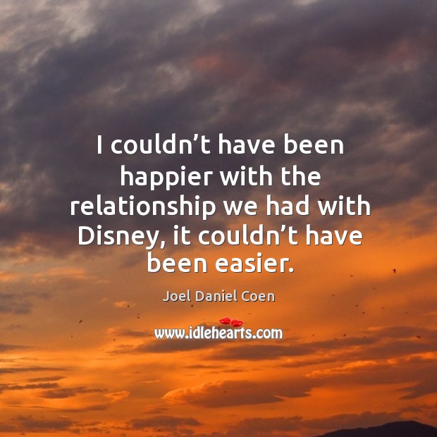 I couldn’t have been happier with the relationship we had with disney, it couldn’t have been easier. Joel Daniel Coen Picture Quote