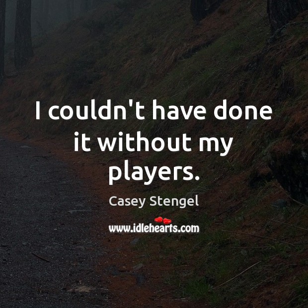 I couldn’t have done it without my players. Casey Stengel Picture Quote