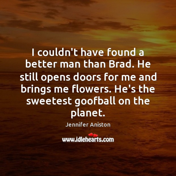 I couldn’t have found a better man than Brad. He still opens Jennifer Aniston Picture Quote