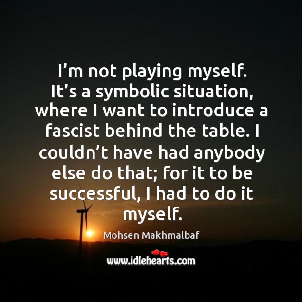 I couldn’t have had anybody else do that; for it to be successful, I had to do it myself. Mohsen Makhmalbaf Picture Quote