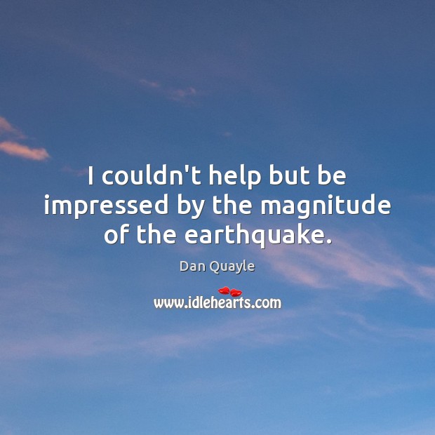 I couldn’t help but be impressed by the magnitude of the earthquake. Dan Quayle Picture Quote