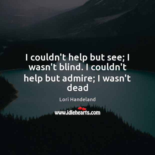 I couldn’t help but see; I wasn’t blind. I couldn’t help but admire; I wasn’t dead Lori Handeland Picture Quote