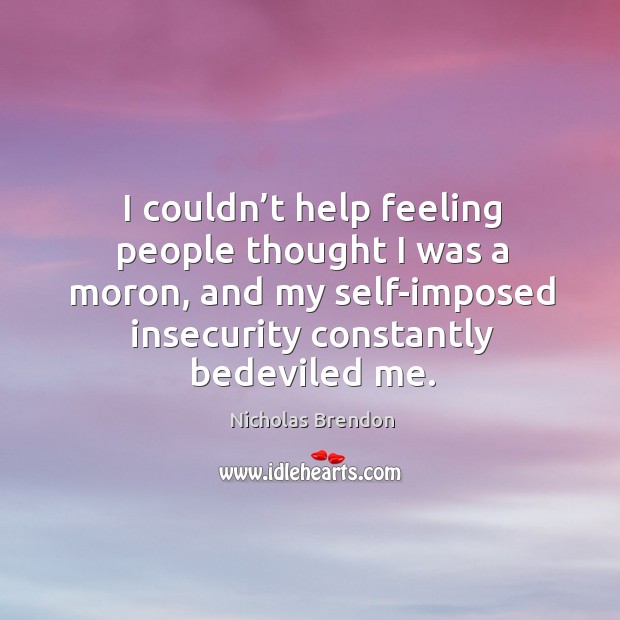I couldn’t help feeling people thought I was a moron, and my self-imposed insecurity constantly bedeviled me. Nicholas Brendon Picture Quote