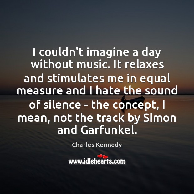I couldn’t imagine a day without music. It relaxes and stimulates me Image