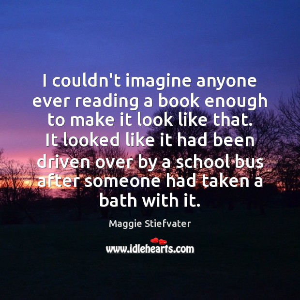 I couldn’t imagine anyone ever reading a book enough to make it Maggie Stiefvater Picture Quote