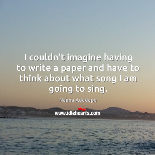 I couldn’t imagine having to write a paper and have to think about what song I am going to sing. Naima Adedapo Picture Quote