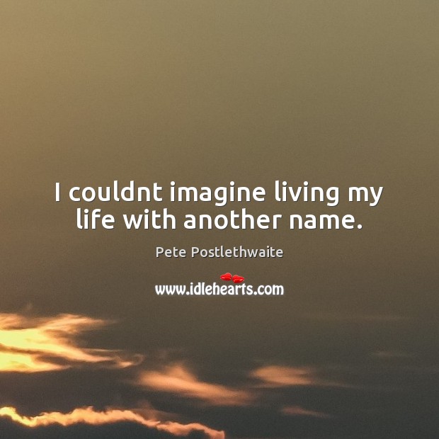 I couldnt imagine living my life with another name. Pete Postlethwaite Picture Quote