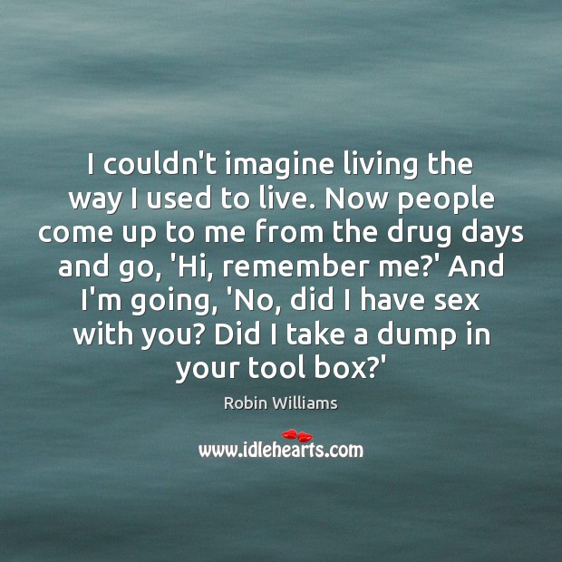 I couldn’t imagine living the way I used to live. Now people Robin Williams Picture Quote