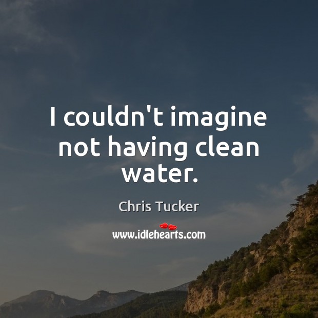 I couldn’t imagine not having clean water. Chris Tucker Picture Quote