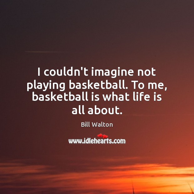 I couldn’t imagine not playing basketball. To me, basketball is what life is all about. Bill Walton Picture Quote