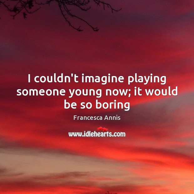 I couldn’t imagine playing someone young now; it would be so boring Francesca Annis Picture Quote
