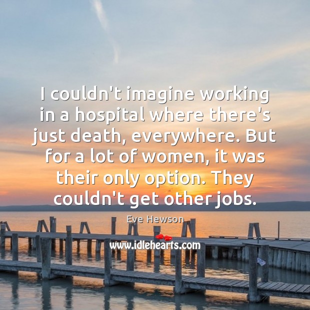 I couldn’t imagine working in a hospital where there’s just death, everywhere. Image