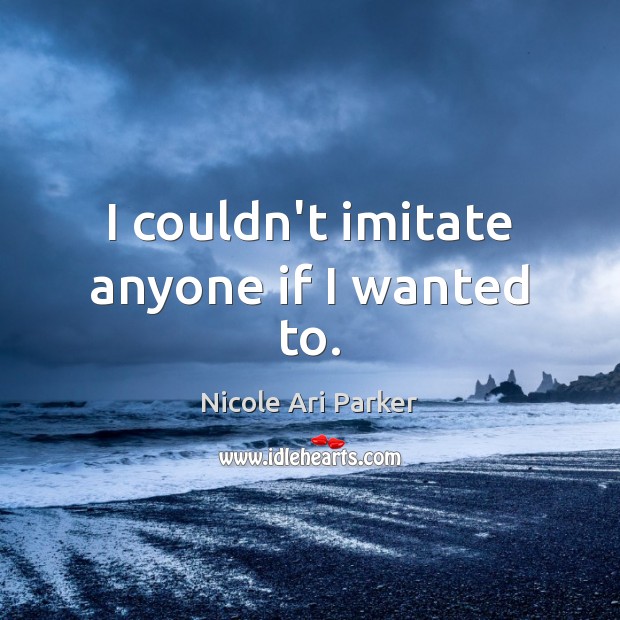 I couldn’t imitate anyone if I wanted to. Nicole Ari Parker Picture Quote