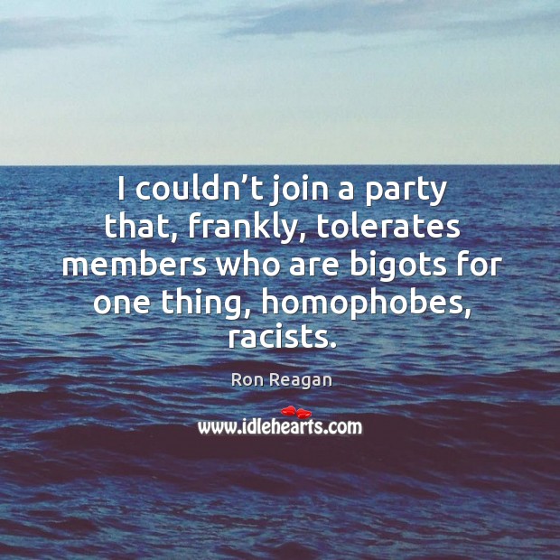 I couldn’t join a party that, frankly, tolerates members who are bigots for one thing, homophobes, racists. Ron Reagan Picture Quote