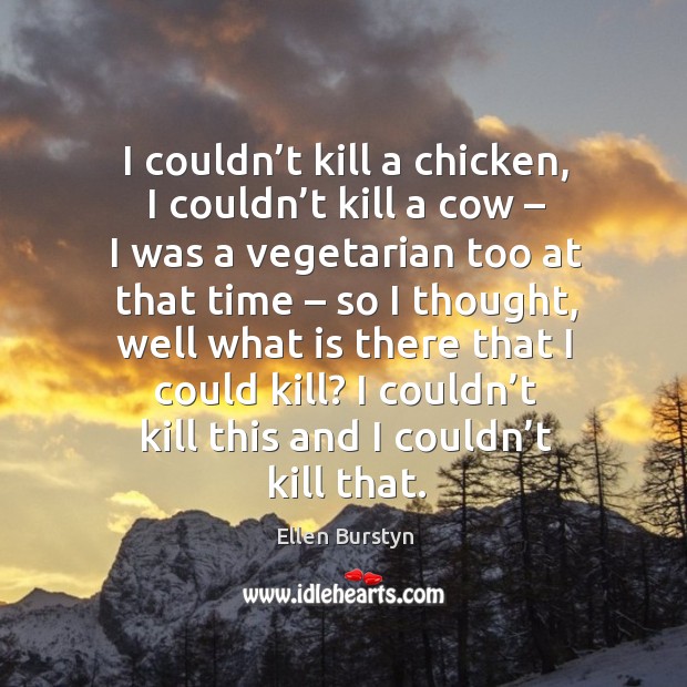 I couldn’t kill a chicken, I couldn’t kill a cow – I was a vegetarian too at that time Ellen Burstyn Picture Quote