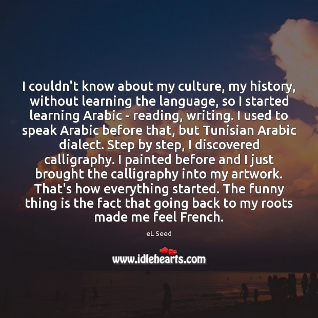 I couldn’t know about my culture, my history, without learning the language, eL Seed Picture Quote