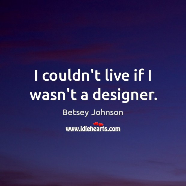 I couldn’t live if I wasn’t a designer. Betsey Johnson Picture Quote