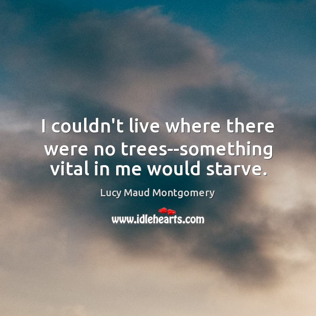 I couldn’t live where there were no trees–something vital in me would starve. Lucy Maud Montgomery Picture Quote