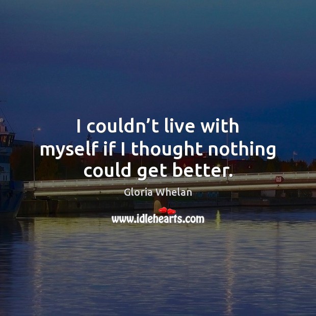 I couldn’t live with myself if I thought nothing could get better. Gloria Whelan Picture Quote