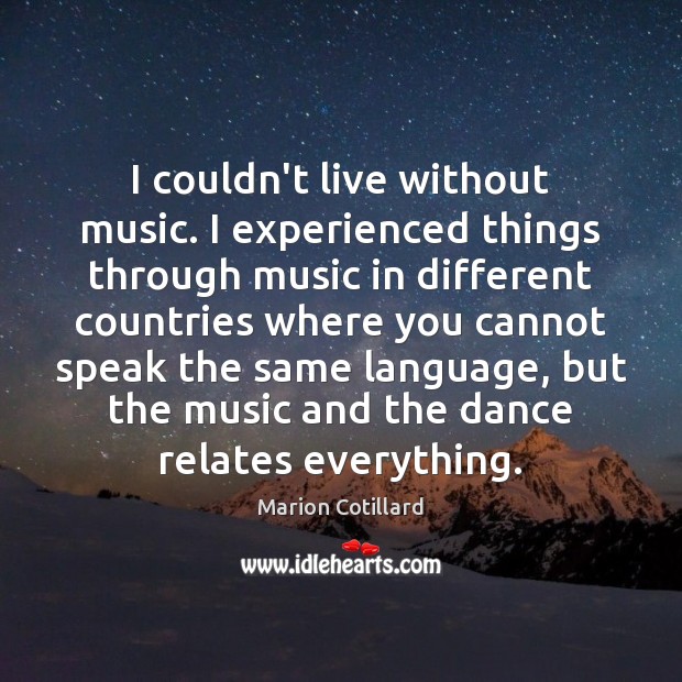 I couldn’t live without music. I experienced things through music in different Marion Cotillard Picture Quote