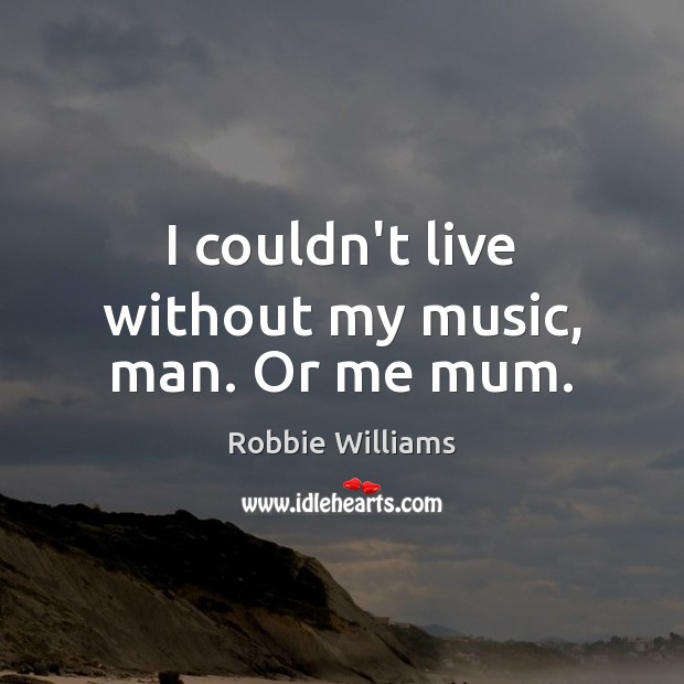 I couldn’t live without my music, man. Or me mum. Image