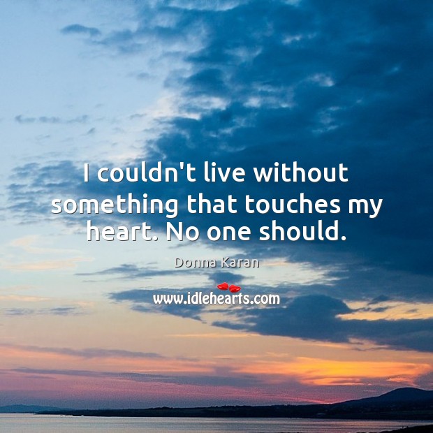 I couldn’t live without something that touches my heart. No one should. Donna Karan Picture Quote