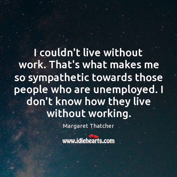 I couldn’t live without work. That’s what makes me so sympathetic towards Margaret Thatcher Picture Quote