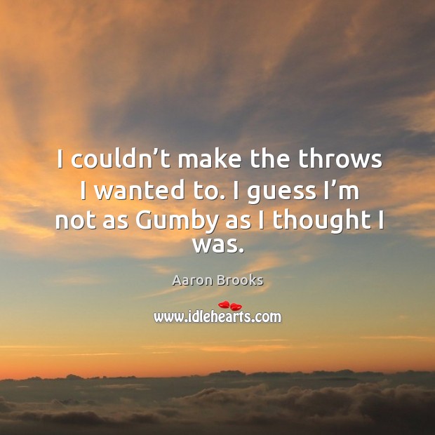 I couldn’t make the throws I wanted to. I guess I’m not as gumby as I thought I was. Aaron Brooks Picture Quote