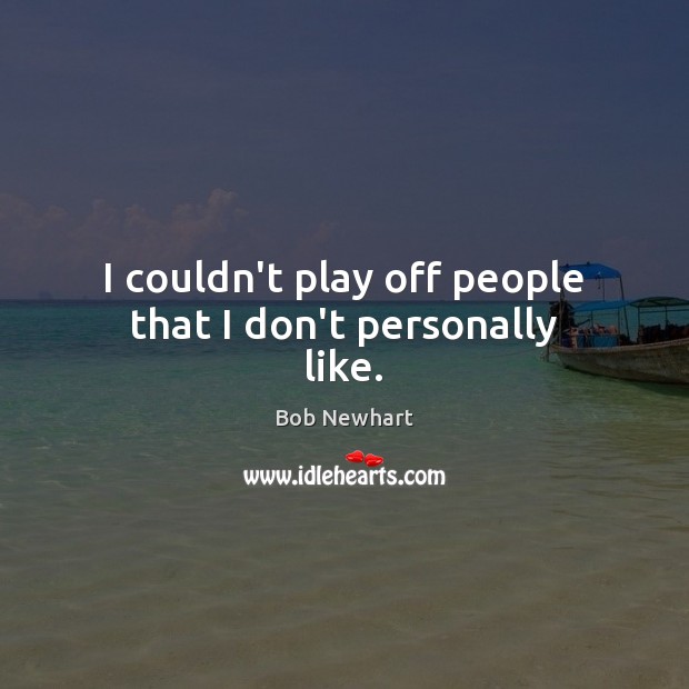 I couldn’t play off people that I don’t personally like. Bob Newhart Picture Quote