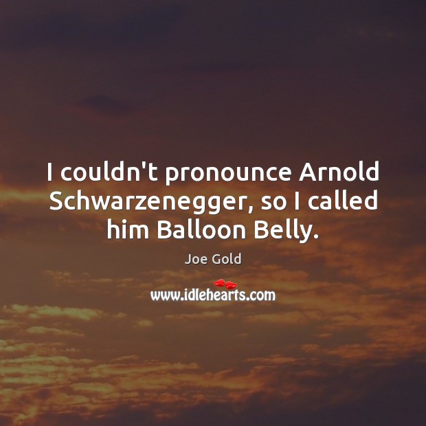 I couldn’t pronounce Arnold Schwarzenegger, so I called him Balloon Belly. Image
