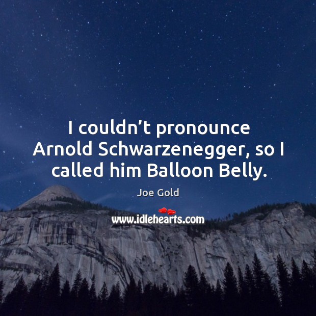 I couldn’t pronounce arnold schwarzenegger, so I called him balloon belly. Joe Gold Picture Quote