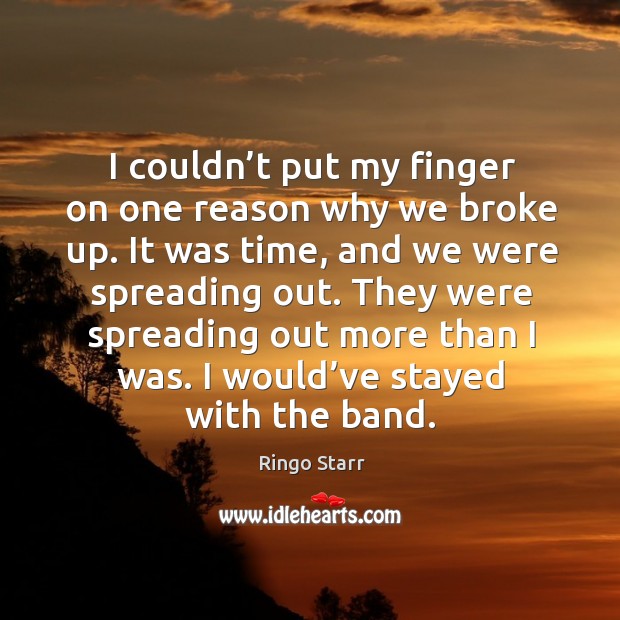 I couldn’t put my finger on one reason why we broke up. It was time, and we were spreading out. Ringo Starr Picture Quote