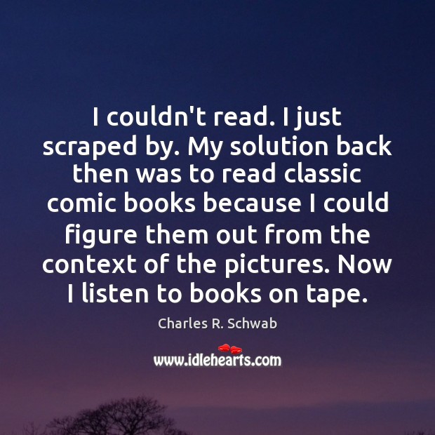 I couldn’t read. I just scraped by. My solution back then was Charles R. Schwab Picture Quote