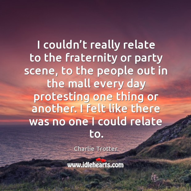 I couldn’t really relate to the fraternity or party scene, to the people out in the mall Charlie Trotter Picture Quote